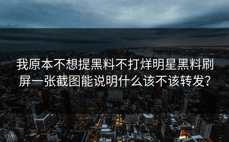 我原本不想提黑料不打烊明星黑料刷屏一张截图能说明什么该不该转发？-第1张图片-17c官网 - 无码高清每日更新