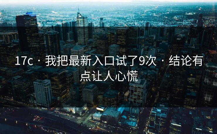 17c · 我把最新入口试了9次 · 结论有点让人心慌-第1张图片-17c官网 - 无码高清每日更新