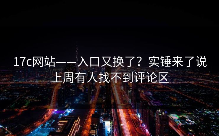 17c网站——入口又换了？实锤来了说上周有人找不到评论区-第1张图片-17c官网 - 无码高清每日更新