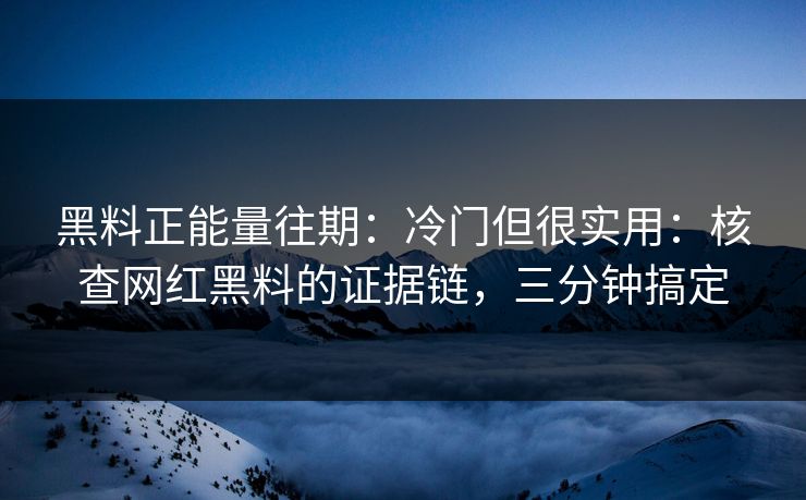 黑料正能量往期：冷门但很实用：核查网红黑料的证据链，三分钟搞定-第1张图片-17c官网 - 无码高清每日更新