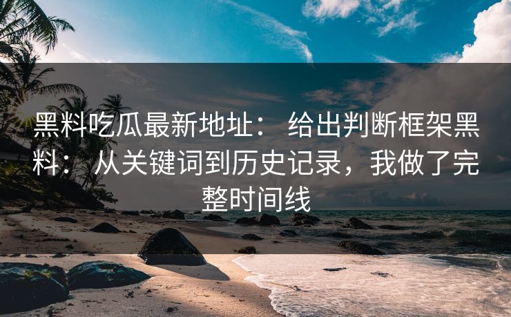 黑料吃瓜最新地址： 给出判断框架黑料： 从关键词到历史记录，我做了完整时间线-第1张图片-17c官网 - 无码高清每日更新
