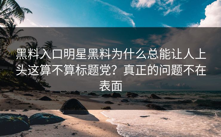 黑料入口明星黑料为什么总能让人上头这算不算标题党？真正的问题不在表面-第1张图片-17c官网 - 无码高清每日更新