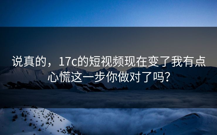 说真的，17c的短视频现在变了我有点心慌这一步你做对了吗？-第1张图片-17c官网 - 无码高清每日更新