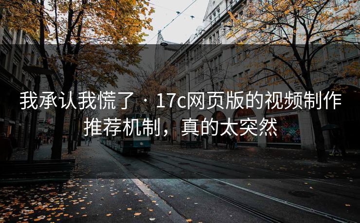 我承认我慌了 · 17c网页版的视频制作推荐机制，真的太突然-第1张图片-17c官网 - 无码高清每日更新