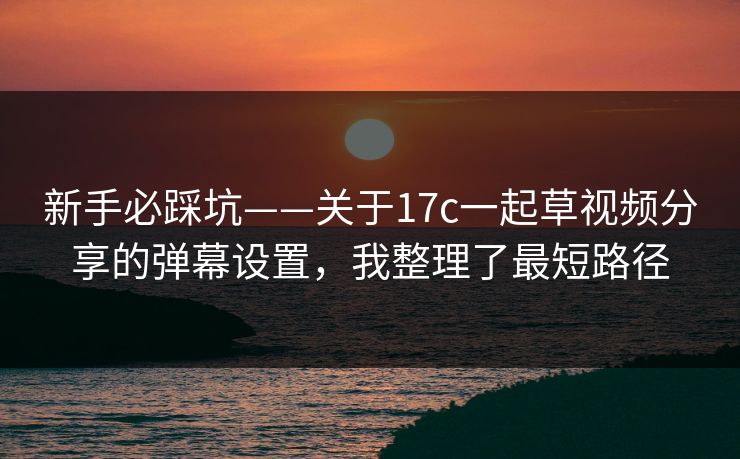 新手必踩坑——关于17c一起草视频分享的弹幕设置，我整理了最短路径-第1张图片-17c官网 - 无码高清每日更新