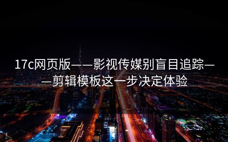 17c网页版——影视传媒别盲目追踪——剪辑模板这一步决定体验-第1张图片-17c官网 - 无码高清每日更新