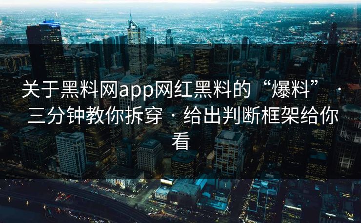 关于黑料网app网红黑料的“爆料” · 三分钟教你拆穿 · 给出判断框架给你看-第1张图片-17c官网 - 无码高清每日更新