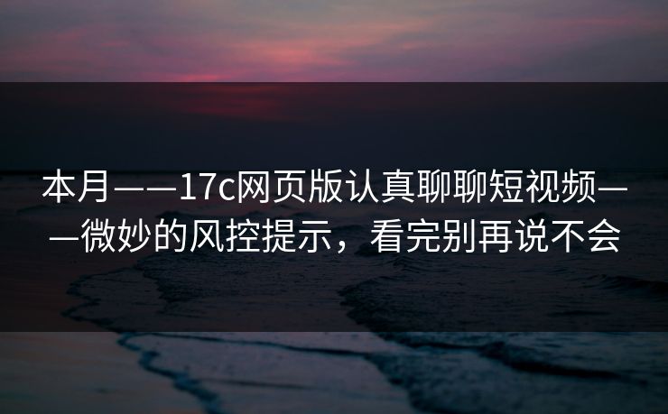 本月——17c网页版认真聊聊短视频——微妙的风控提示，看完别再说不会-第1张图片-17c官网 - 无码高清每日更新
