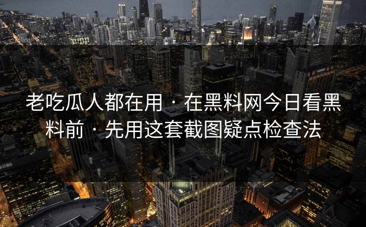 老吃瓜人都在用 · 在黑料网今日看黑料前 · 先用这套截图疑点检查法-第1张图片-17c官网 - 无码高清每日更新
