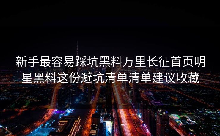 新手最容易踩坑黑料万里长征首页明星黑料这份避坑清单清单建议收藏-第1张图片-17c官网 - 无码高清每日更新