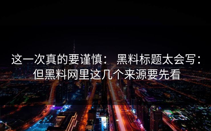 这一次真的要谨慎： 黑料标题太会写： 但黑料网里这几个来源要先看-第1张图片-17c官网 - 无码高清每日更新