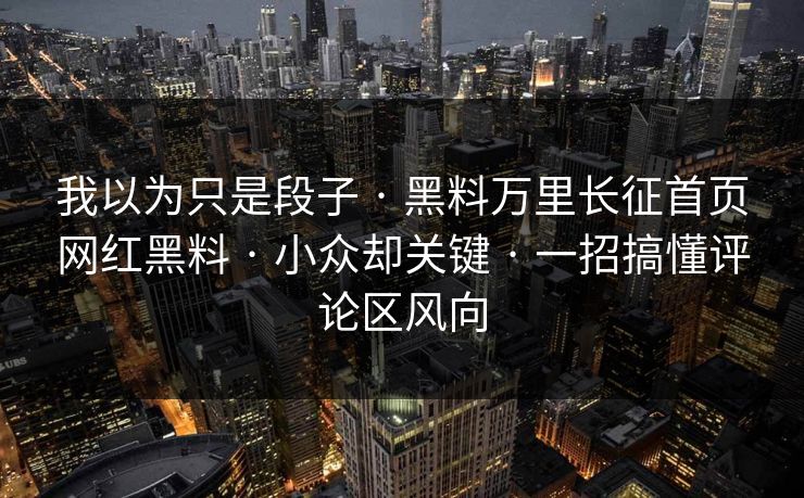 我以为只是段子 · 黑料万里长征首页网红黑料 · 小众却关键 · 一招搞懂评论区风向-第1张图片-17c官网 - 无码高清每日更新