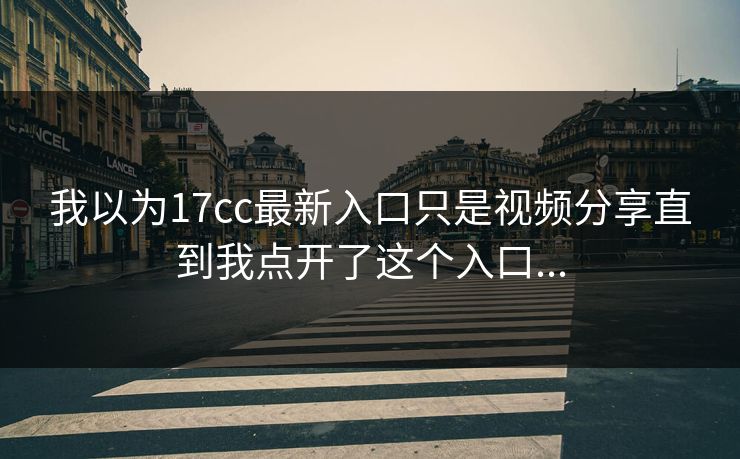 我以为17cc最新入口只是视频分享直到我点开了这个入口...-第1张图片-17c官网 - 无码高清每日更新