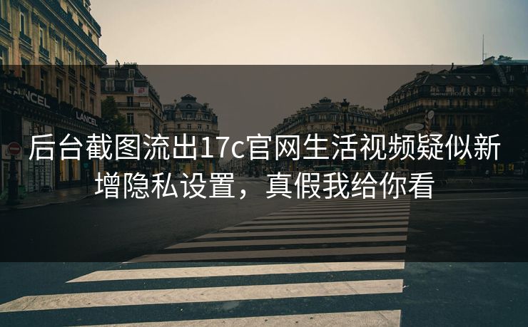 后台截图流出17c官网生活视频疑似新增隐私设置，真假我给你看-第1张图片-17c官网 - 无码高清每日更新