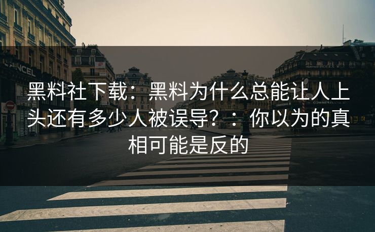 黑料社下载：黑料为什么总能让人上头还有多少人被误导？：你以为的真相可能是反的-第1张图片-17c官网 - 无码高清每日更新