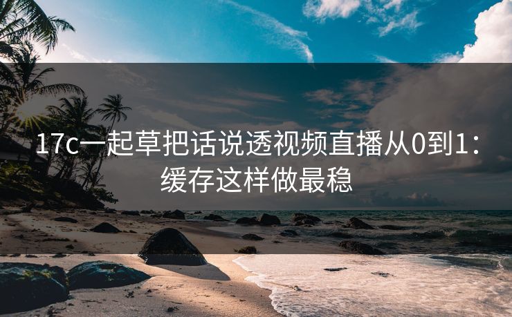17c一起草把话说透视频直播从0到1：缓存这样做最稳-第1张图片-17c官网 - 无码高清每日更新
