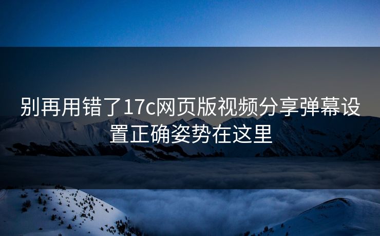 别再用错了17c网页版视频分享弹幕设置正确姿势在这里-第1张图片-17c官网 - 无码高清每日更新