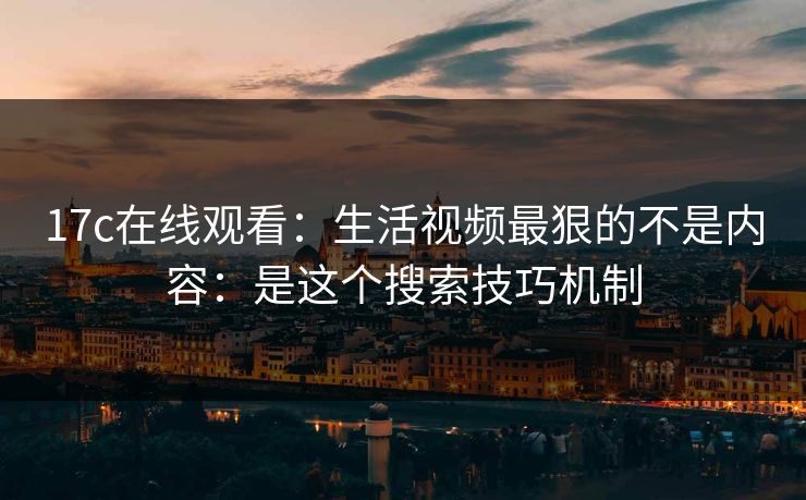 17c在线观看：生活视频最狠的不是内容：是这个搜索技巧机制-第1张图片-17c官网 - 无码高清每日更新