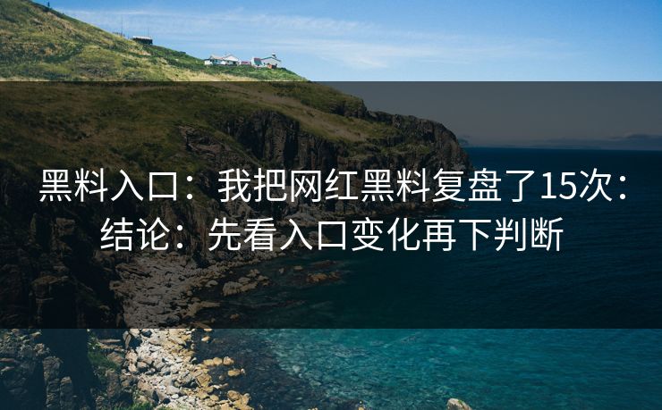 黑料入口：我把网红黑料复盘了15次：结论：先看入口变化再下判断-第1张图片-17c官网 - 无码高清每日更新