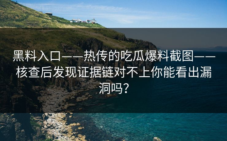 黑料入口——热传的吃瓜爆料截图——核查后发现证据链对不上你能看出漏洞吗？-第1张图片-17c官网 - 无码高清每日更新