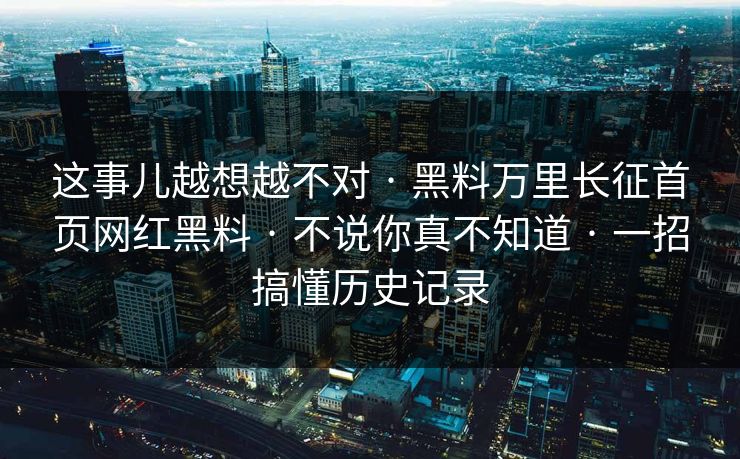 这事儿越想越不对 · 黑料万里长征首页网红黑料 · 不说你真不知道 · 一招搞懂历史记录-第1张图片-17c官网 - 无码高清每日更新