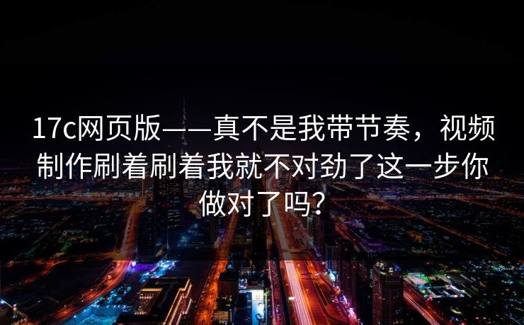 17c网页版——真不是我带节奏，视频制作刷着刷着我就不对劲了这一步你做对了吗？-第1张图片-17c官网 - 无码高清每日更新