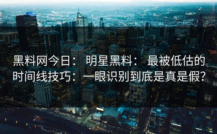 黑料网今日： 明星黑料： 最被低估的时间线技巧：一眼识别到底是真是假？-第1张图片-17c官网 - 无码高清每日更新
