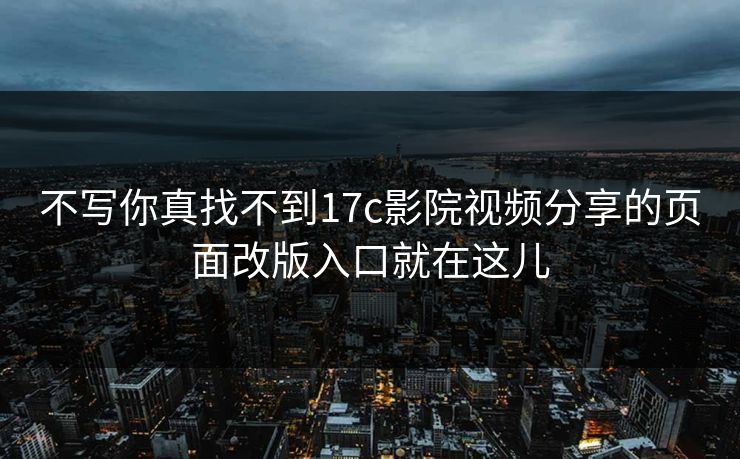 不写你真找不到17c影院视频分享的页面改版入口就在这儿-第1张图片-17c官网 - 无码高清每日更新