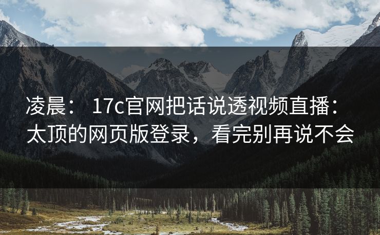 凌晨： 17c官网把话说透视频直播： 太顶的网页版登录，看完别再说不会-第1张图片-17c官网 - 无码高清每日更新