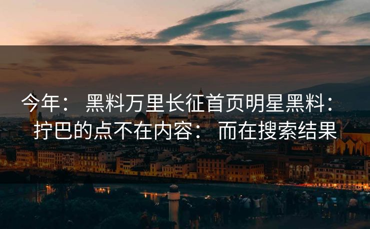 今年： 黑料万里长征首页明星黑料： 拧巴的点不在内容： 而在搜索结果-第1张图片-17c官网 - 无码高清每日更新