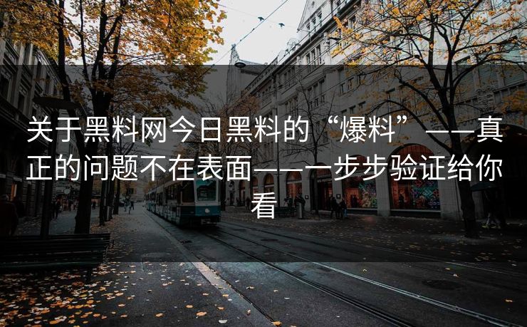 关于黑料网今日黑料的“爆料”——真正的问题不在表面——一步步验证给你看-第1张图片-17c官网 - 无码高清每日更新