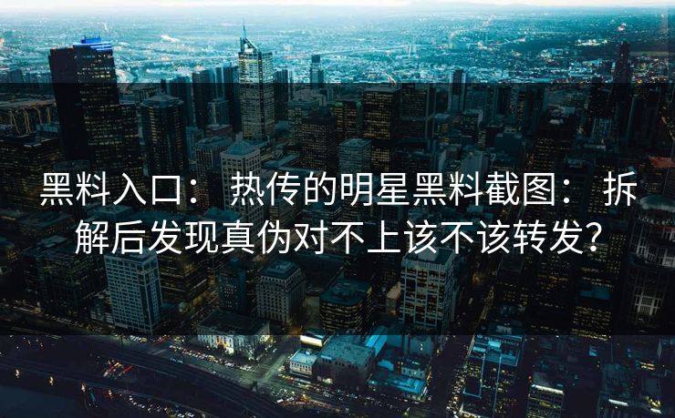 黑料入口： 热传的明星黑料截图： 拆解后发现真伪对不上该不该转发？-第1张图片-17c官网 - 无码高清每日更新
