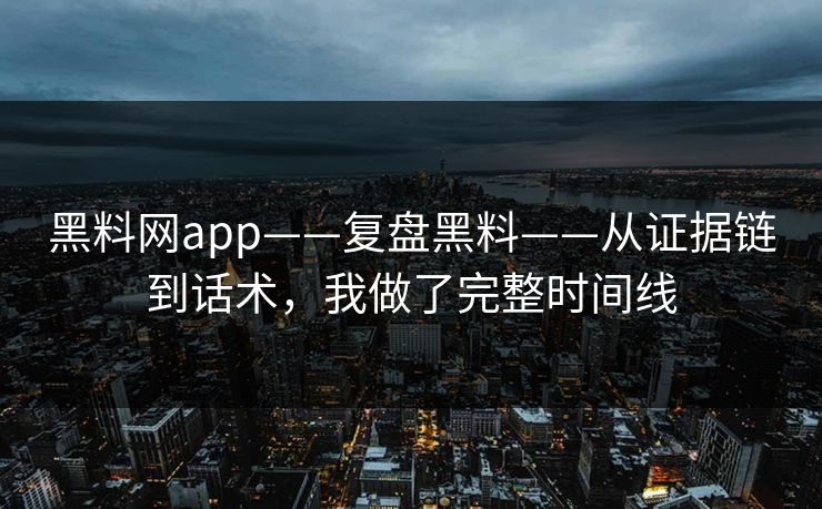 黑料网app——复盘黑料——从证据链到话术，我做了完整时间线