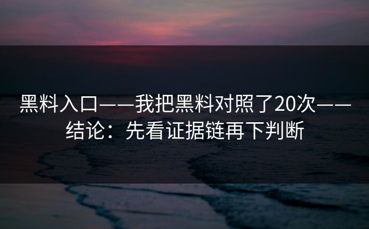 黑料入口——我把黑料对照了20次——结论：先看证据链再下判断