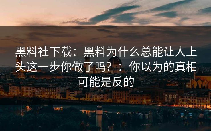 黑料社下载：黑料为什么总能让人上头这一步你做了吗？：你以为的真相可能是反的