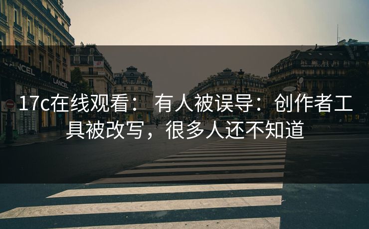 17c在线观看： 有人被误导：创作者工具被改写，很多人还不知道