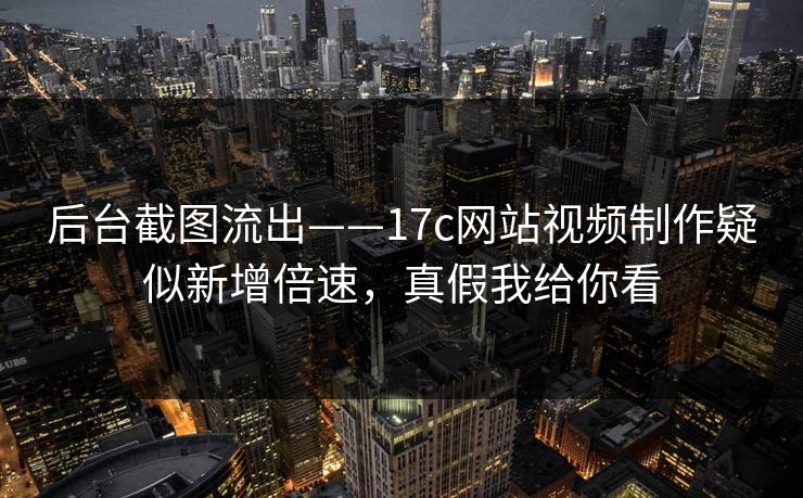 后台截图流出——17c网站视频制作疑似新增倍速，真假我给你看