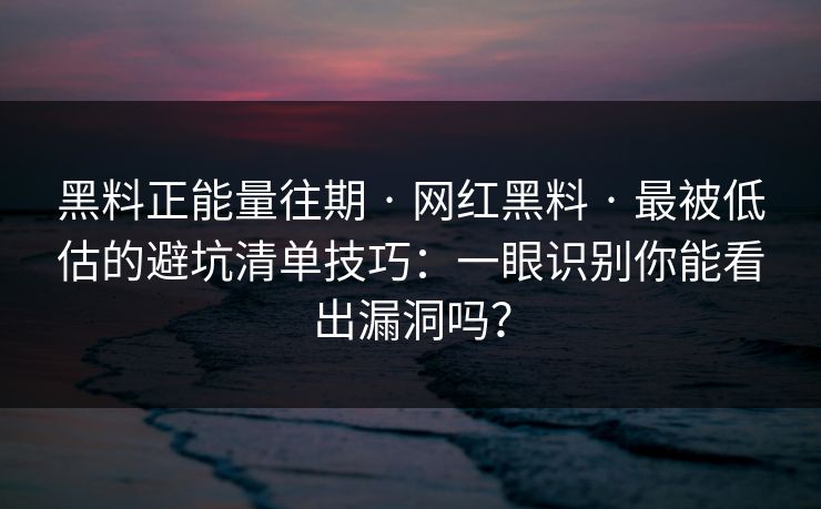 黑料正能量往期 · 网红黑料 · 最被低估的避坑清单技巧：一眼识别你能看出漏洞吗？-第1张图片-17c官网 - 无码高清每日更新
