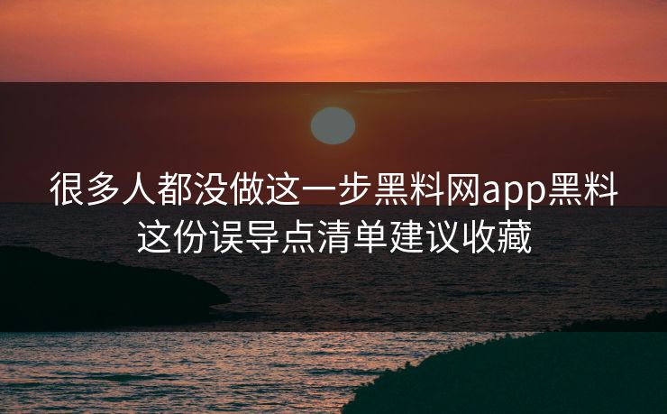 很多人都没做这一步黑料网app黑料这份误导点清单建议收藏-第1张图片-17c官网 - 无码高清每日更新