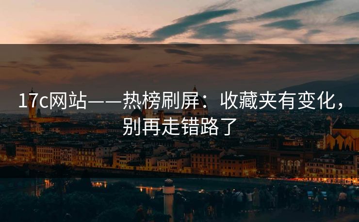 17c网站——热榜刷屏：收藏夹有变化，别再走错路了-第1张图片-17c官网 - 无码高清每日更新