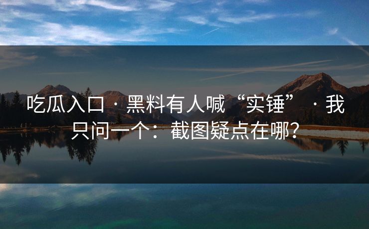 吃瓜入口 · 黑料有人喊“实锤” · 我只问一个：截图疑点在哪？-第1张图片-17c官网 - 无码高清每日更新