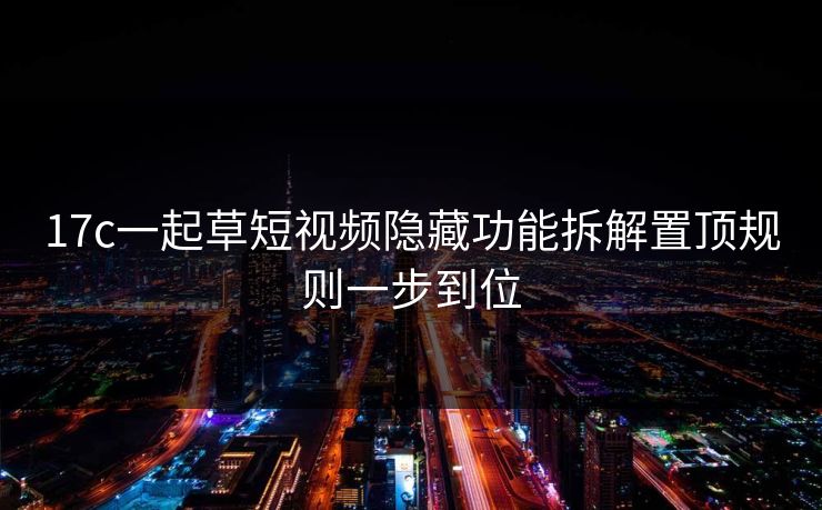 17c一起草短视频隐藏功能拆解置顶规则一步到位-第1张图片-17c官网 - 无码高清每日更新