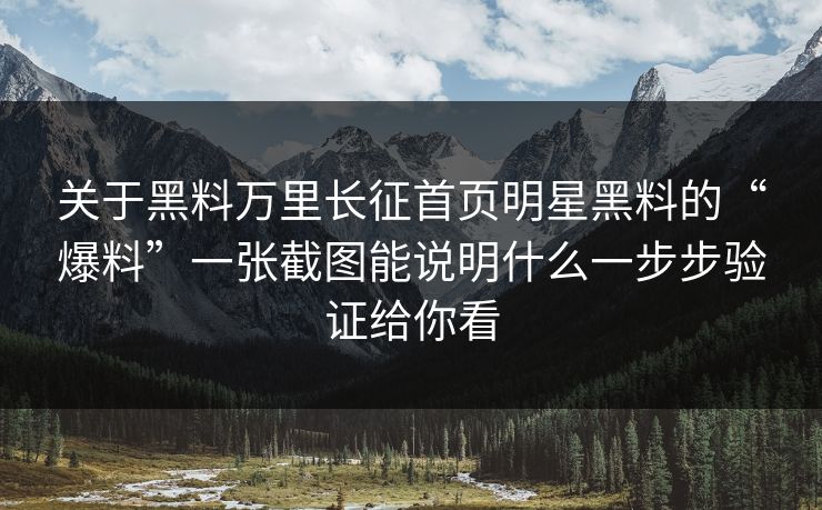关于黑料万里长征首页明星黑料的“爆料”一张截图能说明什么一步步验证给你看-第1张图片-17c官网 - 无码高清每日更新