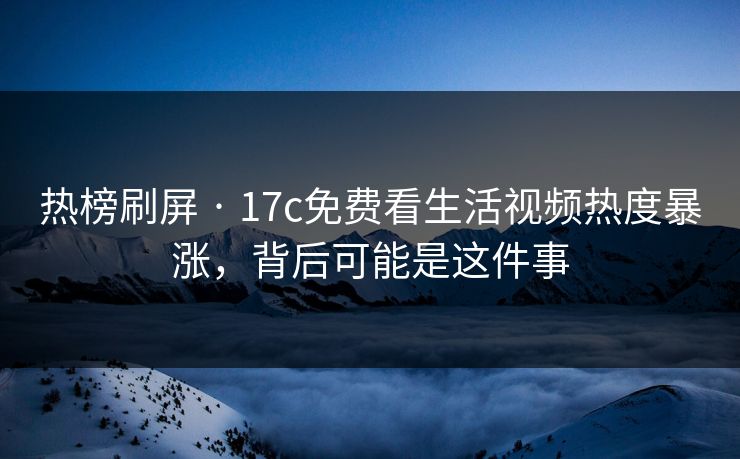热榜刷屏 · 17c免费看生活视频热度暴涨，背后可能是这件事-第1张图片-17c官网 - 无码高清每日更新