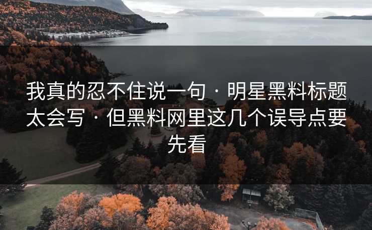 我真的忍不住说一句 · 明星黑料标题太会写 · 但黑料网里这几个误导点要先看-第1张图片-17c官网 - 无码高清每日更新
