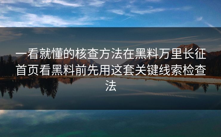 一看就懂的核查方法在黑料万里长征首页看黑料前先用这套关键线索检查法-第1张图片-17c官网 - 无码高清每日更新