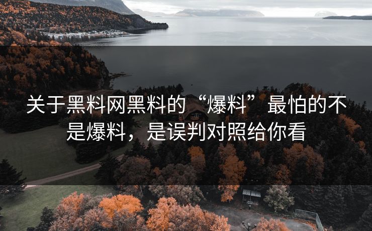关于黑料网黑料的“爆料”最怕的不是爆料，是误判对照给你看