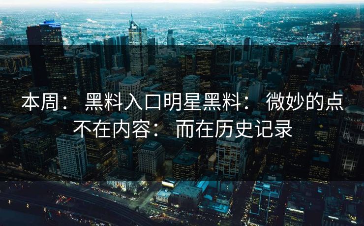 本周： 黑料入口明星黑料： 微妙的点不在内容： 而在历史记录
