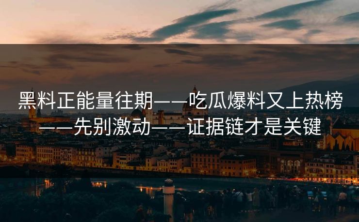 黑料正能量往期——吃瓜爆料又上热榜——先别激动——证据链才是关键
