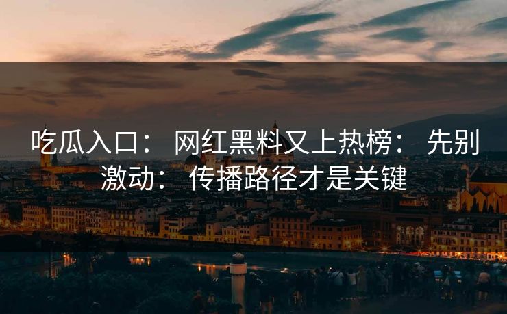 吃瓜入口： 网红黑料又上热榜： 先别激动： 传播路径才是关键